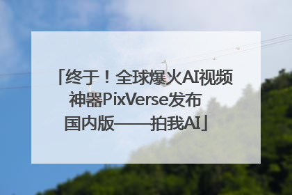 终于！全球爆火AI视频神器PixVerse发布国内版——拍我AI